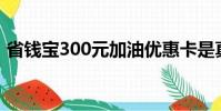 省錢寶300元加油優惠卡是真的嗎(省錢寶)