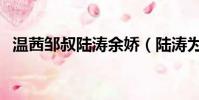 溫茜鄒叔陸濤余嬌(陸濤為什么不愛米萊)