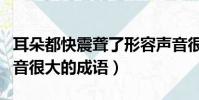 耳朵都快震聾了形容聲音很大的成語(形容聲音很大的成語)