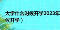大學什么時候開學2023年暑假(大學什么時候開學)