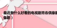 最近有什么好看的電視劇青春偶像劇(最近有什么好看的偶像劇)