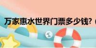 萬家惠水世界門票多少錢?(萬家惠水世界)
