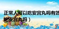 正常人可以吃安宮丸嗎有效果嗎(正常人可以吃安宮丸嗎)