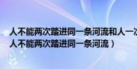 人不能兩次踏進同一條河流和人一次也不能踏進同一條河(人不能兩次踏進同一條河流)