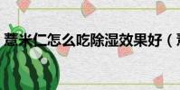 薏米仁怎么吃除濕效果好(薏米怎么吃最好)