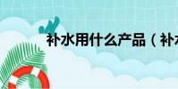補水用什么產品(補水用什么)