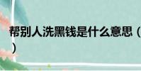 幫別人洗黑錢是什么意思(洗黑錢是什么意思)