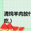 清燉羊肉放什么料好吃（燉羊肉放什么調料好吃）