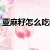 亞麻籽怎么吃的正確方法（亞麻籽正確吃法）