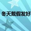 冬天戴假發好不好（冬天戴假發有什么壞處）