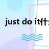 just do it什么意思（Just do it什么意思）