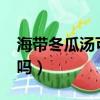 海帶冬瓜湯可以減肥嗎?（海帶冬瓜湯能減肥嗎）