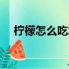 檸檬怎么吃才是正確方法（檸檬怎么吃）