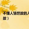 不懂人情世故的人有啥資格談其他的!（單純的人不懂人情世故）