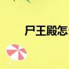 尸王殿怎么走圖解（尸王殿怎么走）