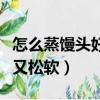 怎么蒸饅頭好吃又松軟竅門（怎么蒸饅頭好吃又松軟）