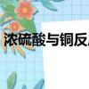 濃硫酸與銅反應離子方程（濃硫酸與銅反應）