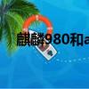 麒麟980和a12哪個強（麒麟980和a12）