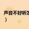 聲音不好聽怎樣改善（聲音不好聽可以改變嗎）