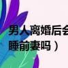 男人離婚后會睡前妻嗎為什么（男人離婚后會睡前妻嗎）