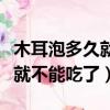 木耳泡多久就不能吃了中毒癥狀（木耳泡多久就不能吃了）