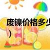 廢鎳價格多少錢一斤（廢鎳回收多少錢一公斤）