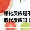 酯化反應是不是取代反應的一種（酯化反應是取代反應嗎）