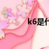 k6是什么牌子（k6是什么奴）