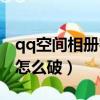 qq空間相冊密碼怎么破解（qq空間相冊密碼怎么破）
