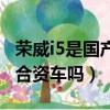 榮威i5是國產車是國產還是合資車（榮威i5是合資車嗎）