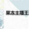 果凍主播王奕萌是誰（果凍主播王奕萌）