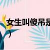 女生叫傻吊是什么意思（女生說傻吊什么意思）
