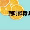 到時候再說是什么態度（到時候再說）