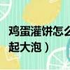 雞蛋灌餅怎么才能鼓起大包（雞蛋灌餅怎么做起大泡）