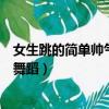 女生跳的簡單帥氣舞蹈教學視頻完整版（女生跳的簡單帥氣舞蹈）