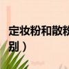 定妝粉和散粉區別哪個好用（定妝粉和散粉區別）