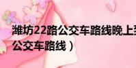 濰坊22路公交車路線晚上到幾點(濰坊22路公交車路線)