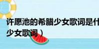 許愿池的希臘少女歌詞是什么(許愿池的希臘少女歌詞)