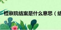 檢察院結案是什么意思(結案是什么意思)