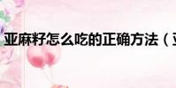 亞麻籽怎么吃的正確方法(亞麻籽正確吃法)