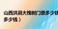 山西洪洞大槐樹門票多少錢(洪洞大槐樹門票多少錢)