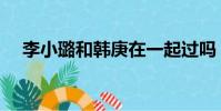 李小璐和韓庚在一起過嗎(李小璐韓庚)