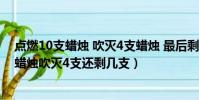 點燃10支蠟燭 吹滅4支蠟燭 最后剩下幾支蠟燭(點燃10支蠟燭吹滅4支還剩幾支)