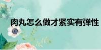 肉丸怎么做才緊實有彈性(肉丸怎么做)