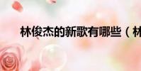 林俊杰的新歌有哪些(林俊杰的新歌)