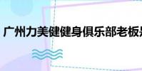 廣州力美健健身俱樂部老板是(廣州力美健)