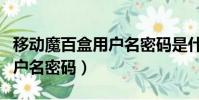 移動魔百盒用戶名密碼是什么(移動魔百盒用戶名密碼)