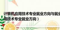 計算機應用技術專業就業方向與就業前景怎么樣(計算機應用技術專業就業方向)