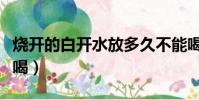 燒開的白開水放多久不能喝(開水放多久不能喝)