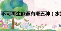 不可再生能源有哪五種(水是可再生資源嗎)